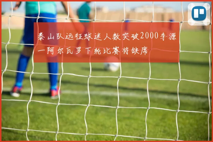 泰山队远征球迷人数突破2000李源一阿尔瓦罗下轮比赛将缺席