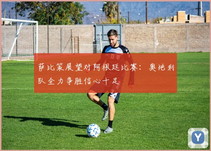 萨比策展望对阿根廷比赛：奥地利队全力争胜信心十足