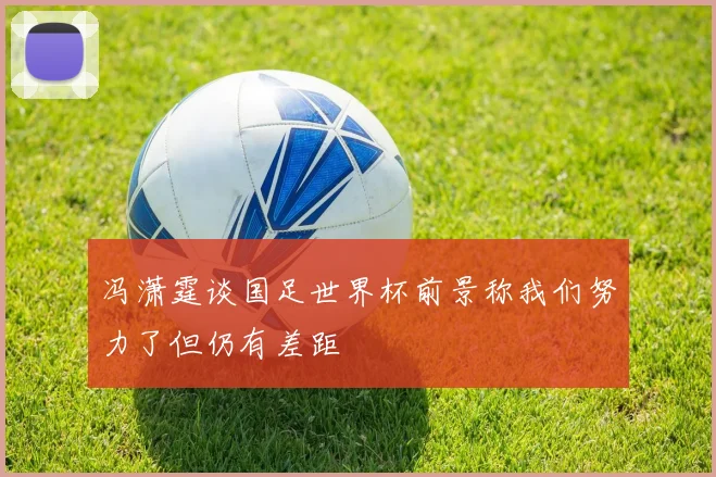 冯潇霆谈国足世界杯前景称我们努力了但仍有差距
