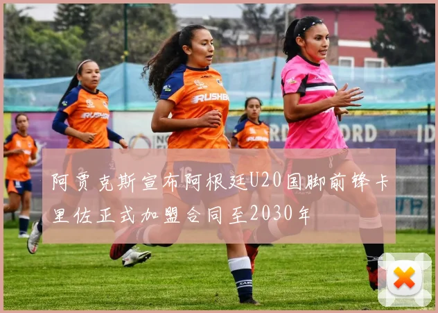 阿贾克斯宣布阿根廷U20国脚前锋卡里佐正式加盟合同至2030年