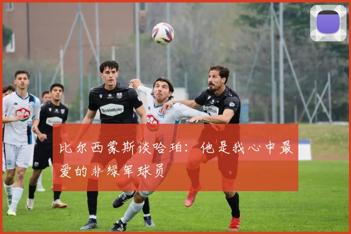 比尔西蒙斯谈哈珀：他是我心中最爱的非绿军球员