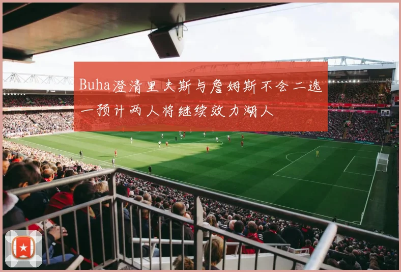 Buha澄清里夫斯与詹姆斯不会二选一预计两人将继续效力湖人
