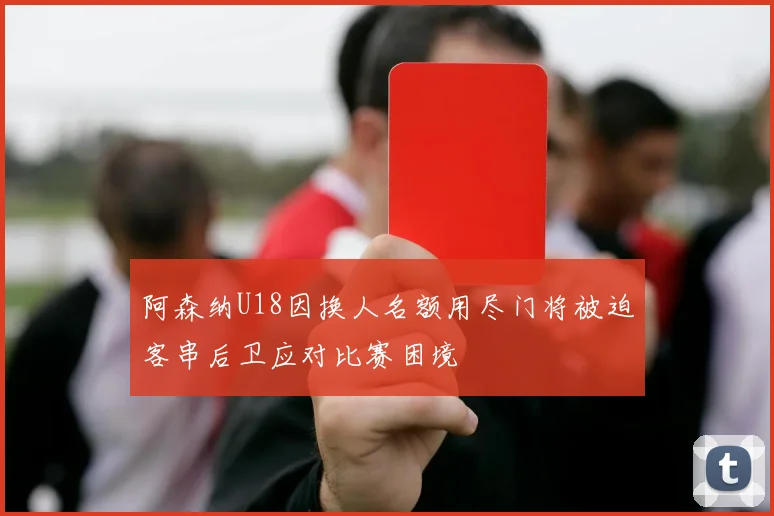 阿森纳U18因换人名额用尽门将被迫客串后卫应对比赛困境