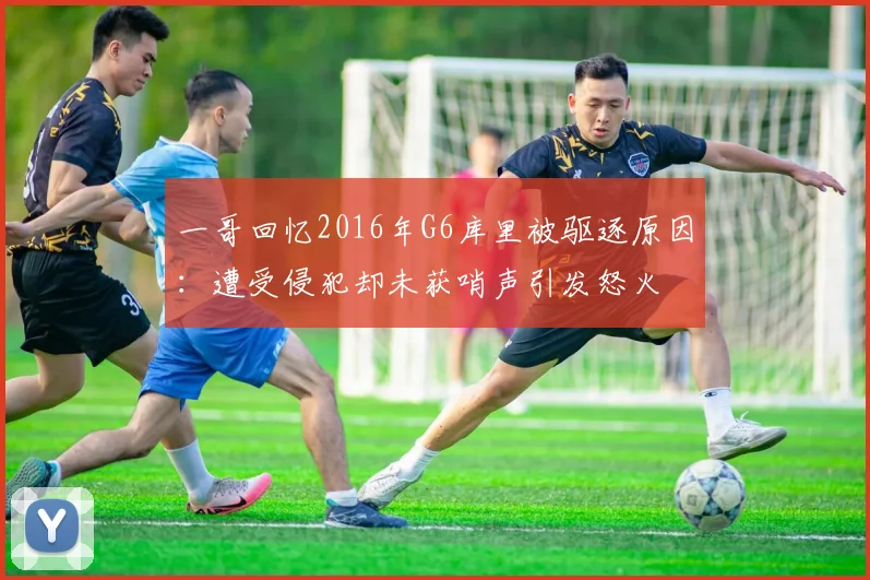 一哥回忆2016年G6库里被驱逐原因：遭受侵犯却未获哨声引发怒火