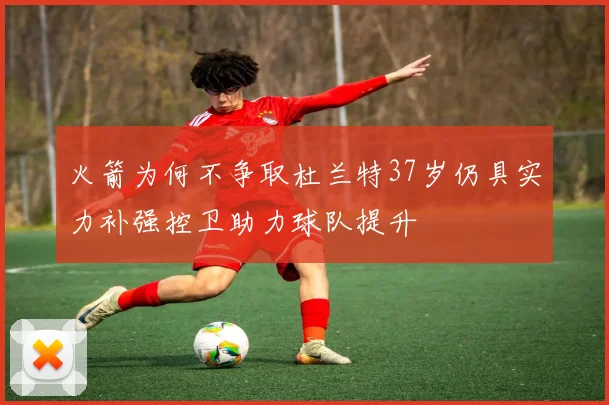 火箭为何不争取杜兰特37岁仍具实力补强控卫助力球队提升