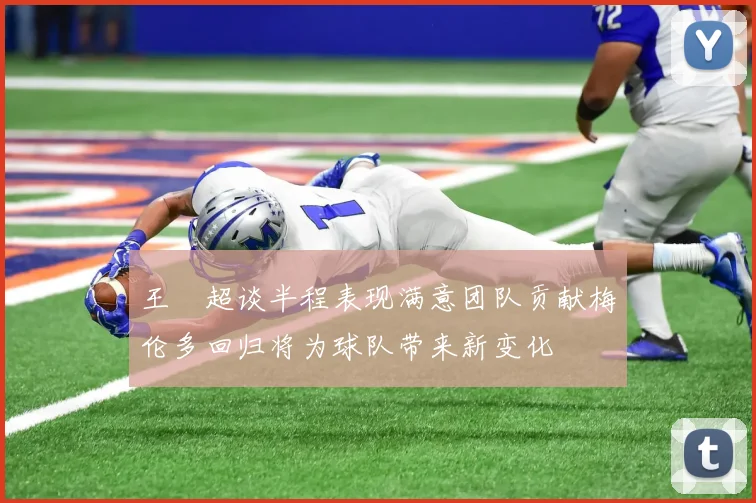 王燊超谈半程表现满意团队贡献梅伦多回归将为球队带来新变化