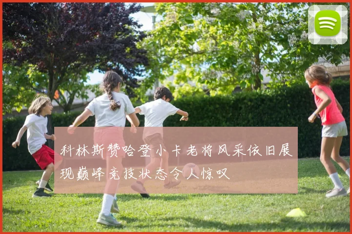 科林斯赞哈登小卡老将风采依旧展现巅峰竞技状态令人惊叹