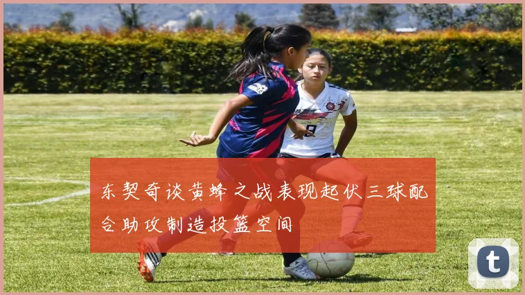 东契奇谈黄蜂之战表现起伏三球配合助攻制造投篮空间