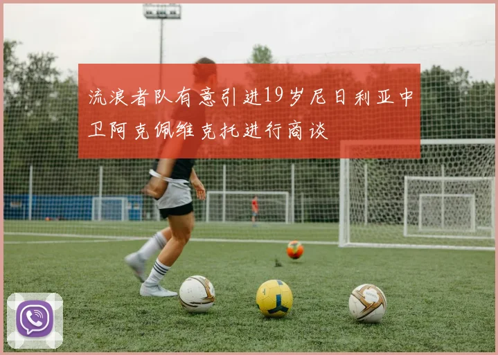 流浪者队有意引进19岁尼日利亚中卫阿克佩维克托进行商谈