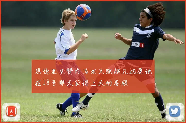 恩德里克赞内马尔天赋超凡祝愿他在18号那天获得上天的眷顾