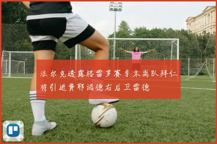 法尔克透露格雷罗赛季末离队拜仁将引进费耶诺德右后卫雷德