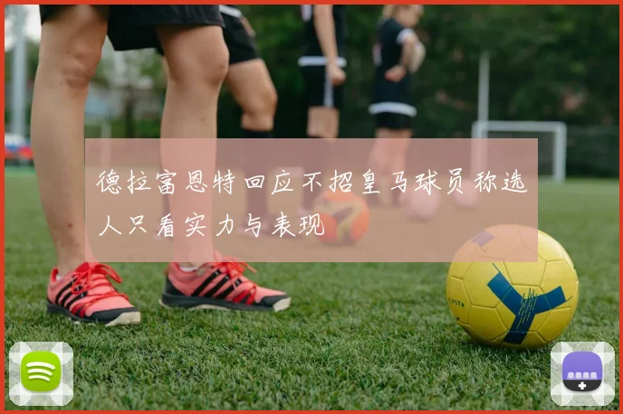 德拉富恩特回应不招皇马球员称选人只看实力与表现