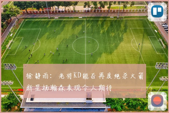 徐静雨：老将KD能否再度绝杀火箭新星杨瀚森表现令人期待