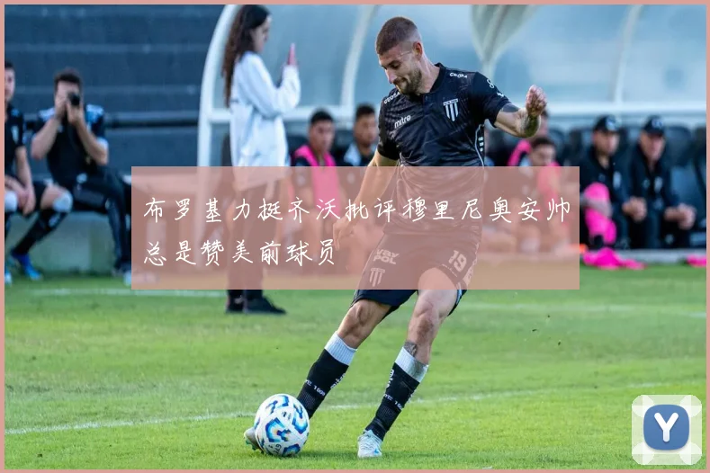 布罗基力挺齐沃批评穆里尼奥安帅总是赞美前球员
